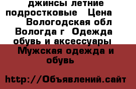 джинсы летние подростковые › Цена ­ 150 - Вологодская обл., Вологда г. Одежда, обувь и аксессуары » Мужская одежда и обувь   